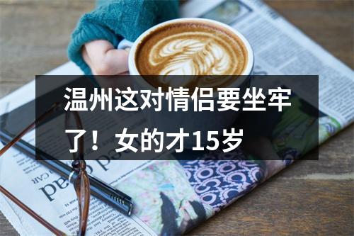 温州这对情侣要坐牢了！女的才15岁
