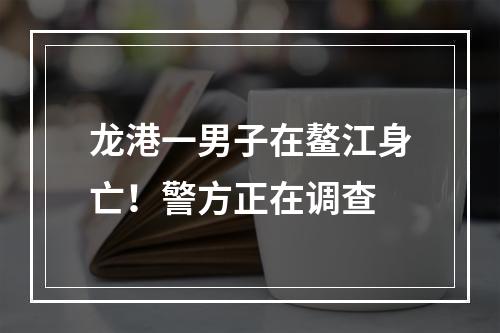 龙港一男子在鳌江身亡！警方正在调查