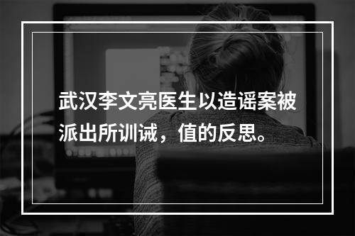 武汉李文亮医生以造谣案被派出所训诫，值的反思。