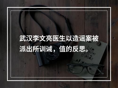 武汉李文亮医生以造谣案被派出所训诫，值的反思。