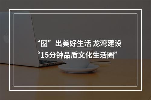 “圈”出美好生活 龙湾建设“15分钟品质文化生活圈”