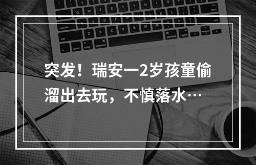 突发！瑞安一2岁孩童偷溜出去玩，不慎落水…