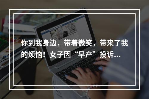 你到我身边，带着微笑，带来了我的烦恼！女子因“早产”投诉医院