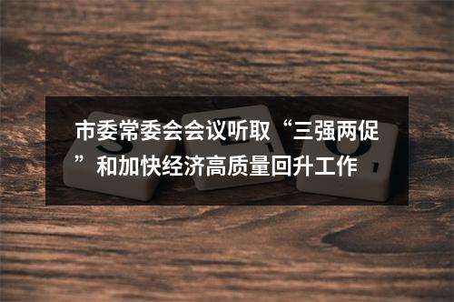 市委常委会会议听取“三强两促”和加快经济高质量回升工作