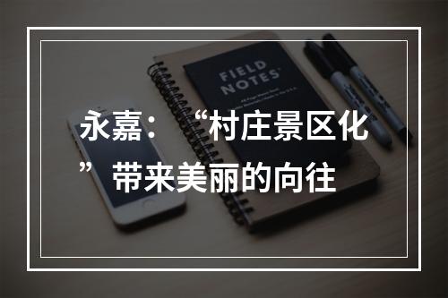 永嘉：“村庄景区化”带来美丽的向往
