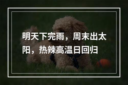 明天下完雨，周末出太阳，热辣高温日回归