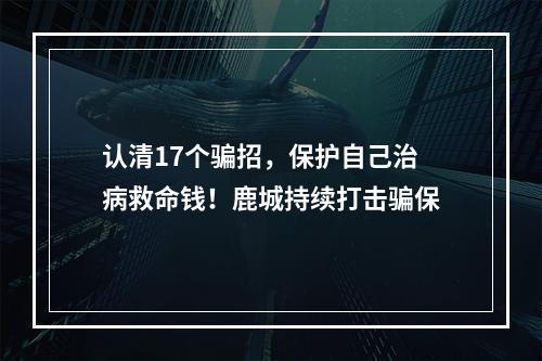 认清17个骗招，保护自己治病救命钱！鹿城持续打击骗保
