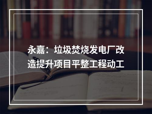 永嘉：垃圾焚烧发电厂改造提升项目平整工程动工