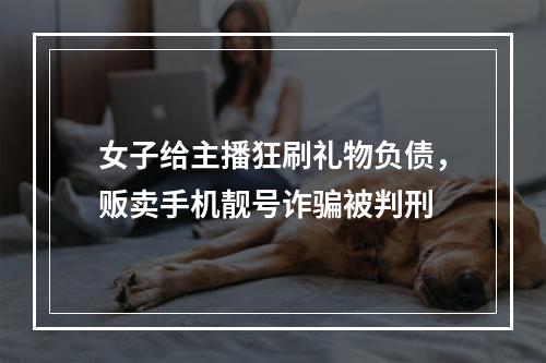 女子给主播狂刷礼物负债，贩卖手机靓号诈骗被判刑