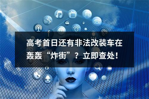 高考首日还有非法改装车在轰轰“炸街”？立即查处！