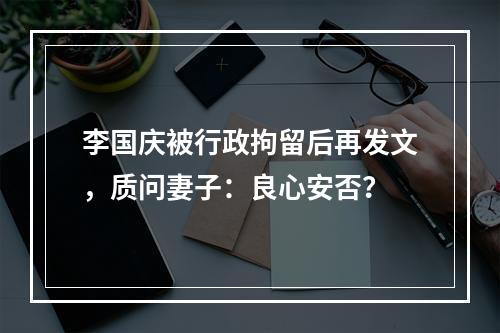 李国庆被行政拘留后再发文，质问妻子：良心安否？