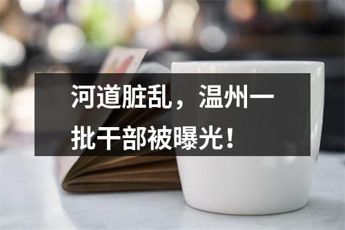 河道脏乱，温州一批干部被曝光！