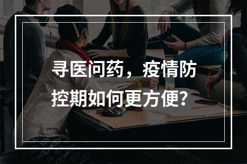寻医问药，疫情防控期如何更方便？
