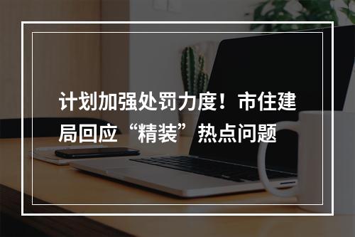 计划加强处罚力度！市住建局回应“精装”热点问题