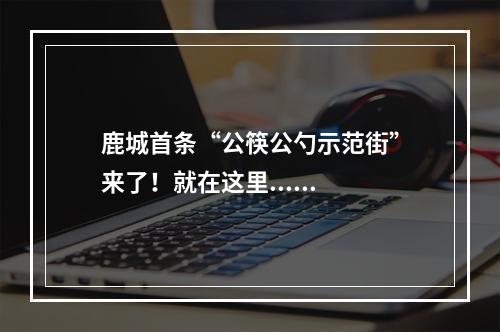 鹿城首条“公筷公勺示范街”来了！就在这里......