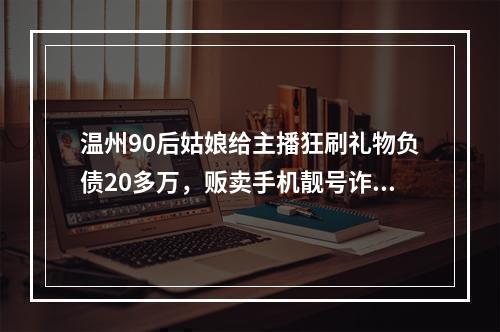 温州90后姑娘给主播狂刷礼物负债20多万，贩卖手机靓号诈骗被判刑