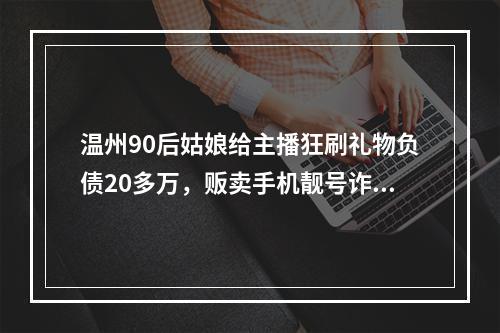 温州90后姑娘给主播狂刷礼物负债20多万，贩卖手机靓号诈骗被判刑