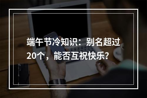 端午节冷知识：别名超过20个，能否互祝快乐？