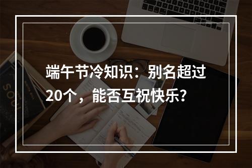 端午节冷知识：别名超过20个，能否互祝快乐？