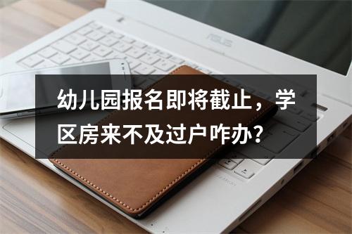 幼儿园报名即将截止，学区房来不及过户咋办？
