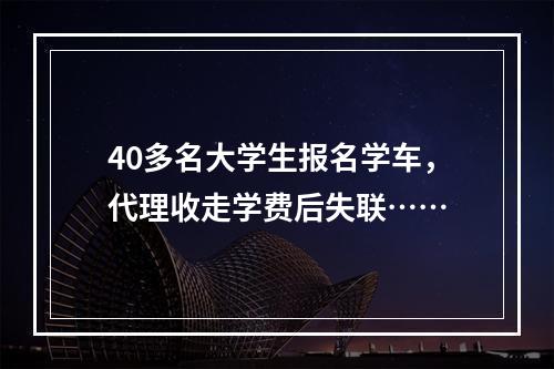 40多名大学生报名学车，代理收走学费后失联……
