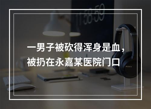 一男子被砍得浑身是血，被扔在永嘉某医院门口