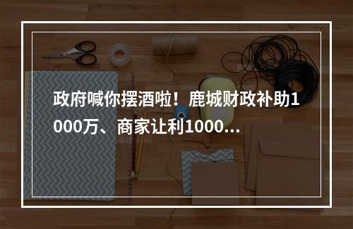 政府喊你摆酒啦！鹿城财政补助1000万、商家让利1000万！
