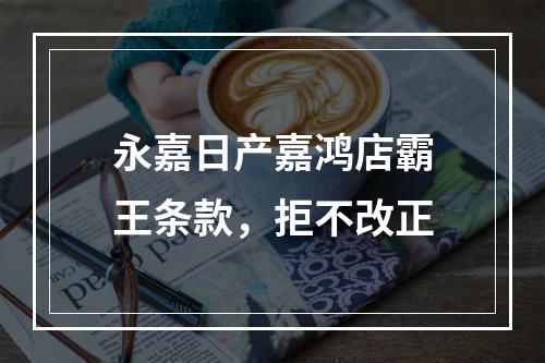 永嘉日产嘉鸿店霸王条款，拒不改正