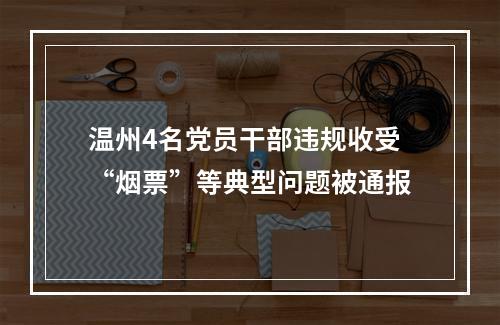 温州4名党员干部违规收受“烟票”等典型问题被通报