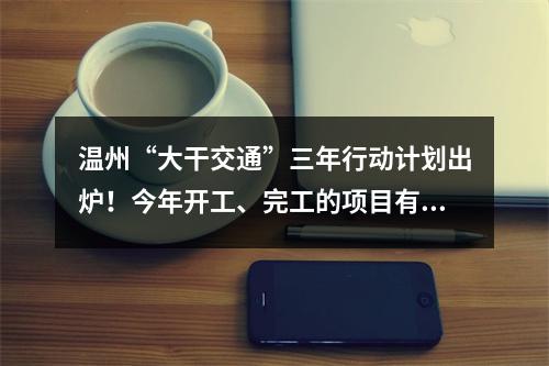 温州“大干交通”三年行动计划出炉！今年开工、完工的项目有这些……