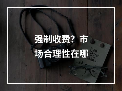 强制收费？市场合理性在哪