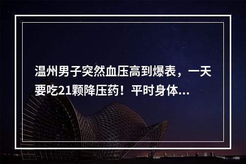 温州男子突然血压高到爆表，一天要吃21颗降压药！平时身体硬朗，医生却说他 ...