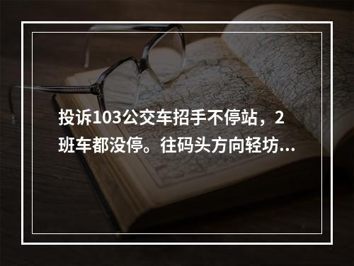 投诉103公交车招手不停站，2班车都没停。往码头方向轻坊路站牌