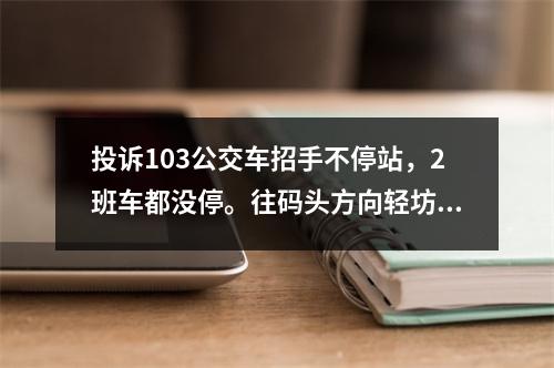 投诉103公交车招手不停站，2班车都没停。往码头方向轻坊路站牌