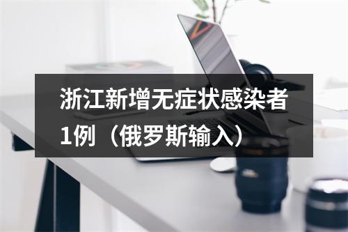浙江新增无症状感染者1例（俄罗斯输入）