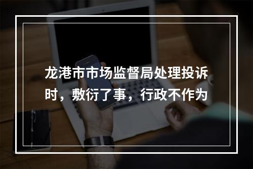 龙港市市场监督局处理投诉时，敷衍了事，行政不作为