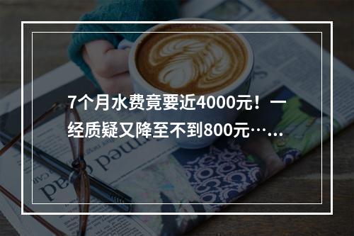 7个月水费竟要近4000元！一经质疑又降至不到800元……