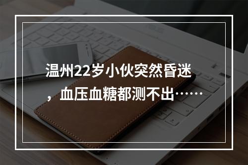 温州22岁小伙突然昏迷，血压血糖都测不出……