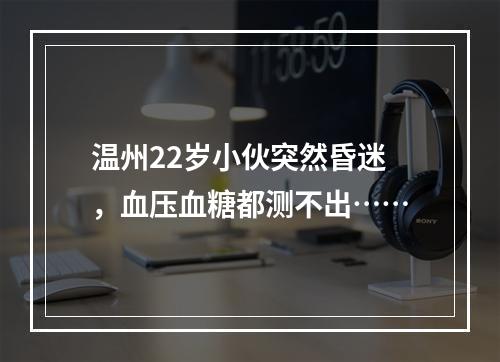 温州22岁小伙突然昏迷，血压血糖都测不出……