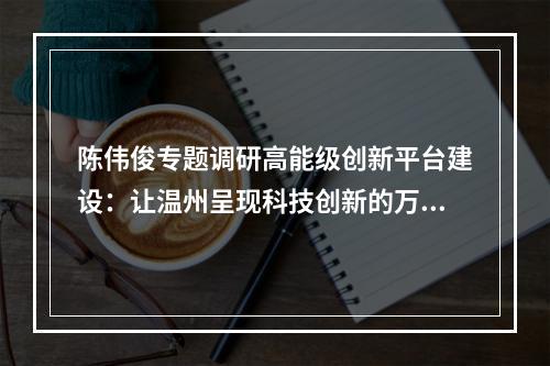 陈伟俊专题调研高能级创新平台建设：让温州呈现科技创新的万马奔腾之势