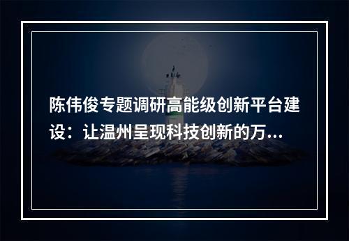 陈伟俊专题调研高能级创新平台建设：让温州呈现科技创新的万马奔腾之势