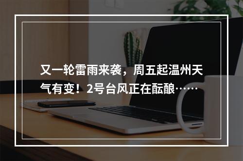 又一轮雷雨来袭，周五起温州天气有变！2号台风正在酝酿……