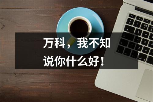 万科，我不知说你什么好！