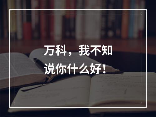 万科，我不知说你什么好！