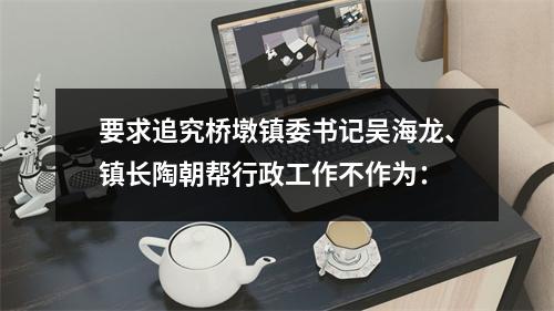 要求追究桥墩镇委书记吴海龙、镇长陶朝帮行政工作不作为：