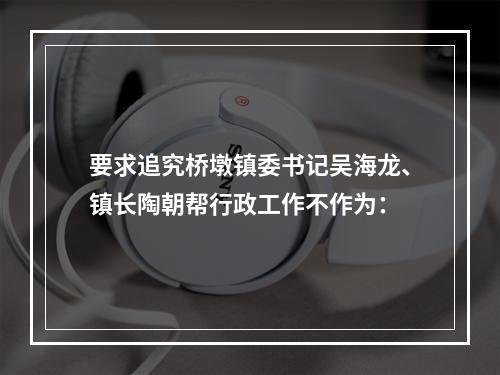 要求追究桥墩镇委书记吴海龙、镇长陶朝帮行政工作不作为：