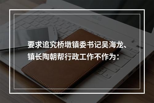 要求追究桥墩镇委书记吴海龙、镇长陶朝帮行政工作不作为：