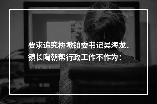 要求追究桥墩镇委书记吴海龙、镇长陶朝帮行政工作不作为：