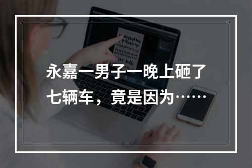 永嘉一男子一晚上砸了七辆车，竟是因为……