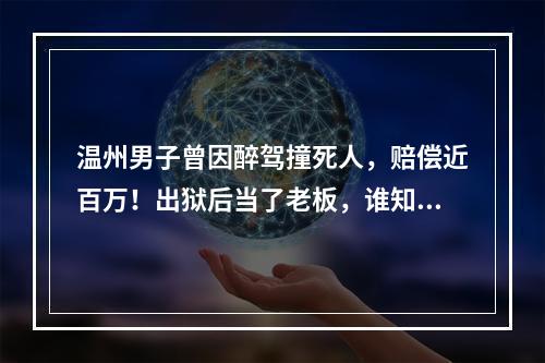 温州男子曾因醉驾撞死人，赔偿近百万！出狱后当了老板，谁知…
